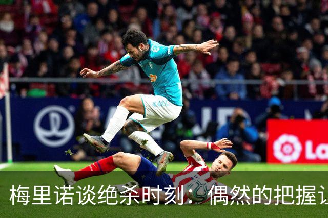 梅里诺谈绝杀时刻：偶然的把握让我成了英雄